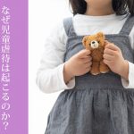 なぜ児童虐待は起こるのか？ 背景と防止策について考える